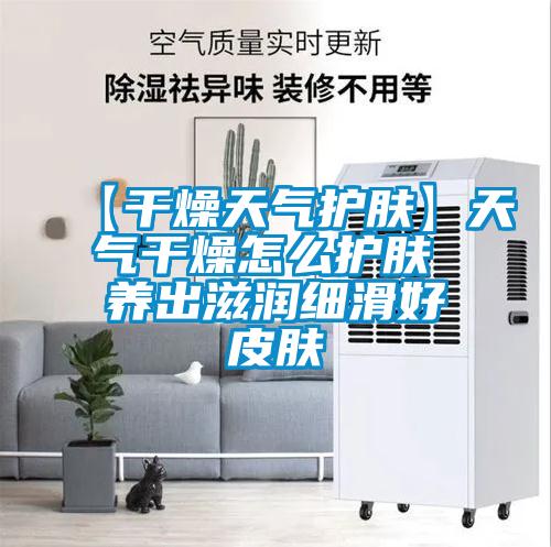 【干燥天氣護膚】天氣干燥怎么護膚 養(yǎng)出滋潤細滑好皮膚