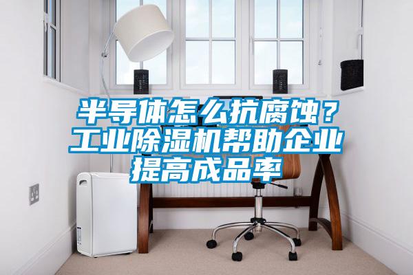 半導體怎么抗腐蝕？工業除濕機幫助企業提高成品率