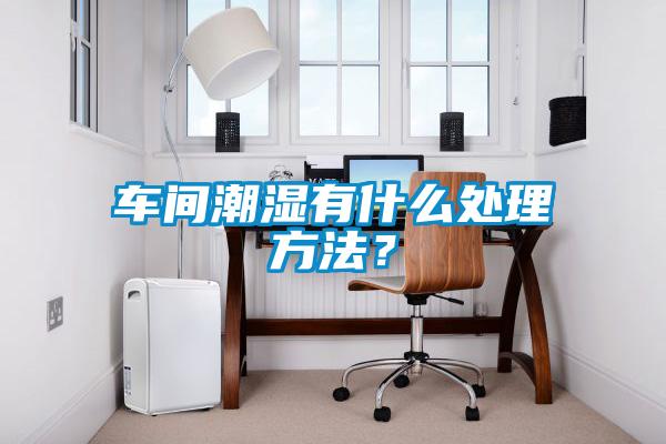 車間潮濕有什么處理方法？