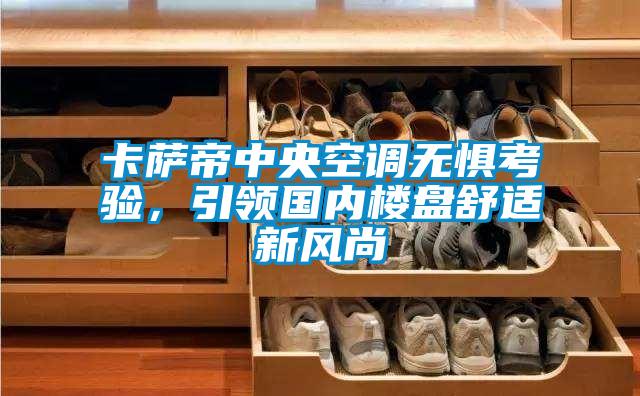 卡薩帝中央空調(diào)無懼考驗，引領(lǐng)國內(nèi)樓盤舒適新風(fēng)尚