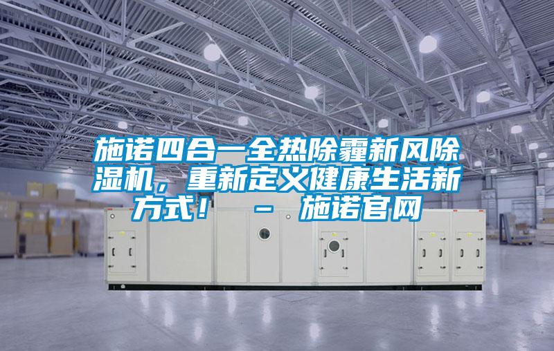 施諾四合一全熱除霾新風除濕機，重新定義健康生活新方式！ – 施諾官網