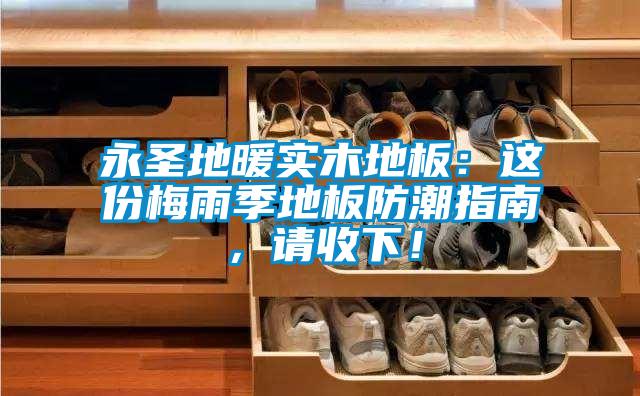 永圣地暖實(shí)木地板：這份梅雨季地板防潮指南，請(qǐng)收下！