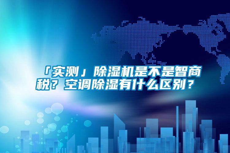 「實測」除濕機是不是智商稅？空調除濕有什么區別？