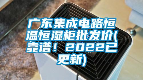 廣東集成電路恒溫恒濕柜批發價(靠譜！2022已更新)