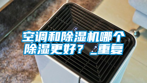 空調(diào)和除濕機哪個除濕更好？_重復