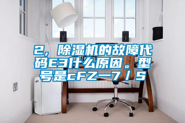 2, 除濕機(jī)的故障代碼E3什么原因。型號是cFZ一7／S
