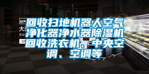 回收掃地機器人空氣凈化器凈水器除濕機回收洗衣機、中央空調、空調等