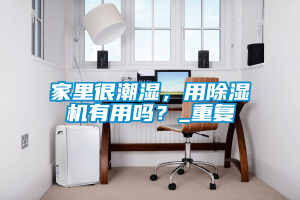 家里很潮濕，用除濕機(jī)有用嗎？_重復(fù)