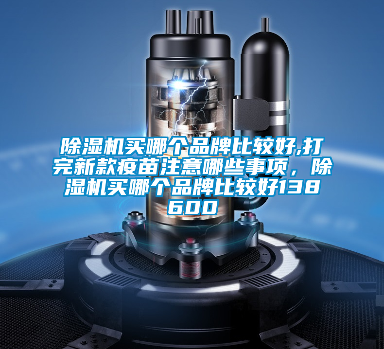 除濕機買哪個品牌比較好,打完新款疫苗注意哪些事項，除濕機買哪個品牌比較好138600
