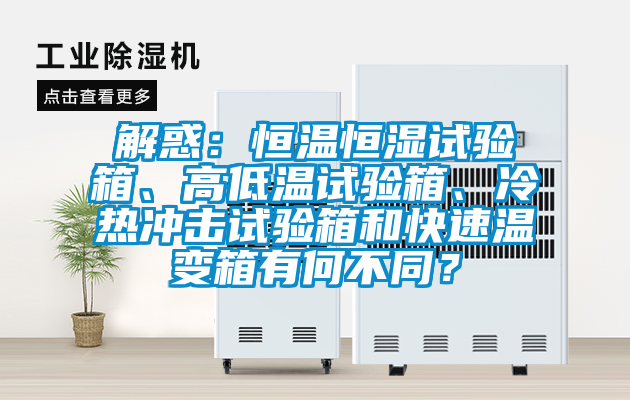解惑：恒溫恒濕試驗箱、高低溫試驗箱、冷熱沖擊試驗箱和快速溫變箱有何不同？