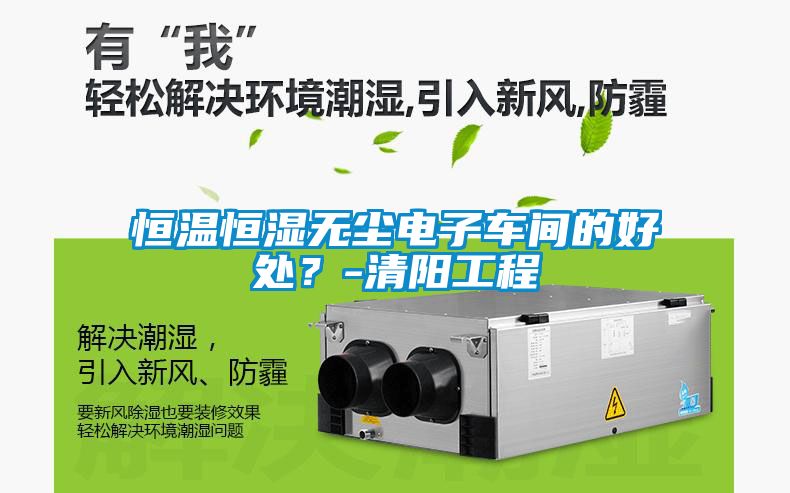 恒溫恒濕無塵電子車間的好處？-清陽工程