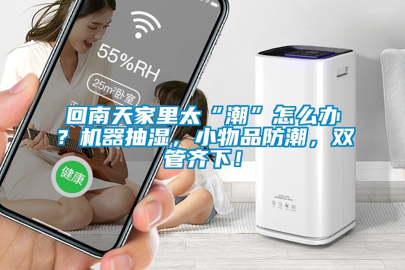 回南天家里太“潮”怎么辦？機(jī)器抽濕，小物品防潮，雙管齊下！